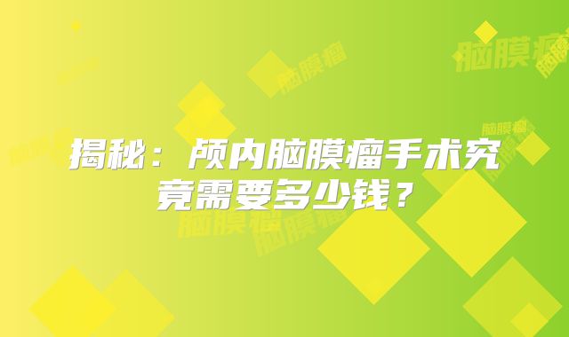 揭秘：颅内脑膜瘤手术究竟需要多少钱？