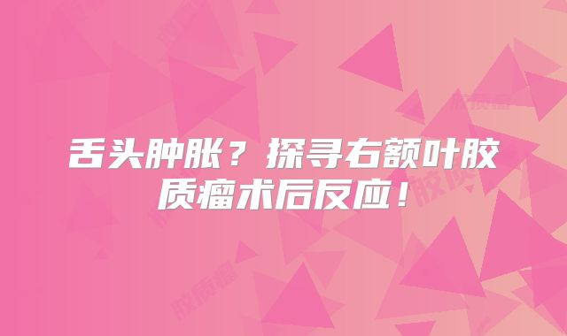 舌头肿胀？探寻右额叶胶质瘤术后反应！