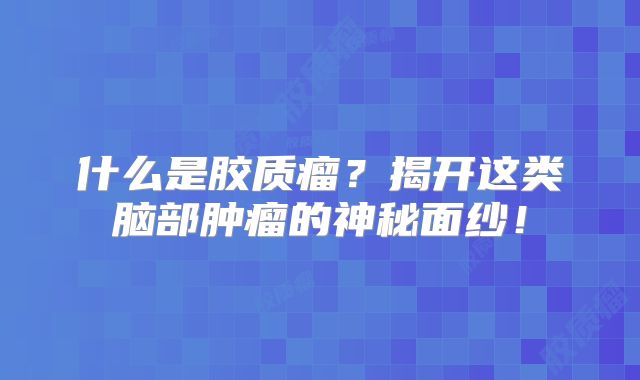 什么是胶质瘤？揭开这类脑部肿瘤的神秘面纱！