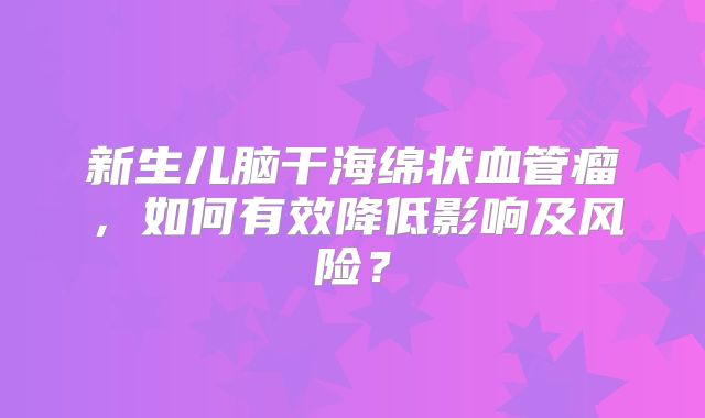 新生儿脑干海绵状血管瘤，如何有效降低影响及风险？