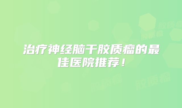 治疗神经脑干胶质瘤的最佳医院推荐！