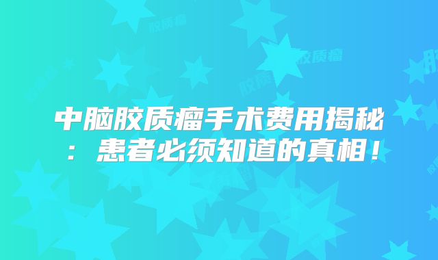 中脑胶质瘤手术费用揭秘：患者必须知道的真相！