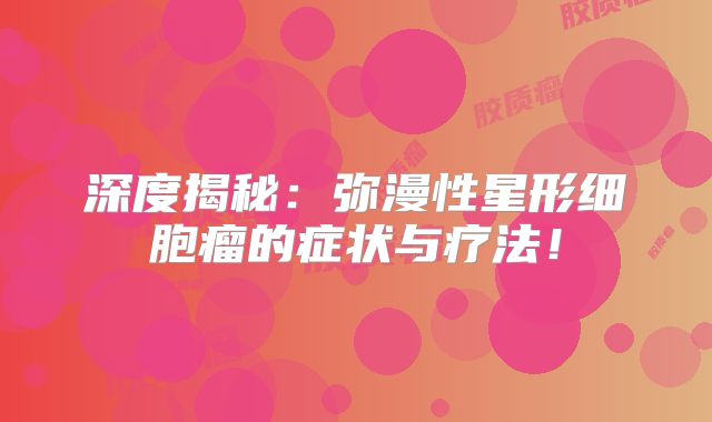 深度揭秘：弥漫性星形细胞瘤的症状与疗法！