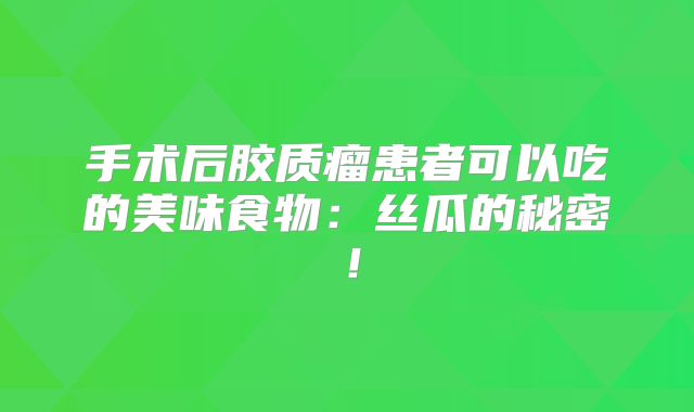 手术后胶质瘤患者可以吃的美味食物：丝瓜的秘密！