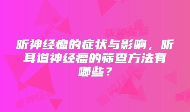 听神经瘤的症状与影响，听耳道神经瘤的筛查方法有哪些？