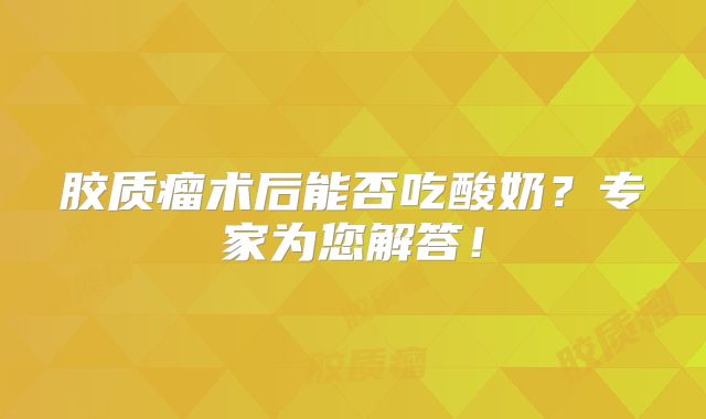 胶质瘤术后能否吃酸奶？专家为您解答！