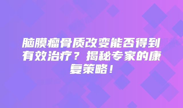 脑膜瘤骨质改变能否得到有效治疗？揭秘专家的康复策略！