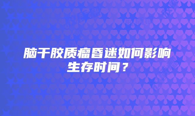 脑干胶质瘤昏迷如何影响生存时间？