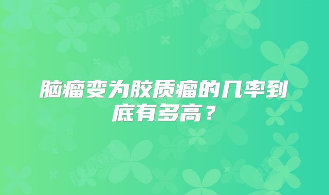 脑瘤变为胶质瘤的几率到底有多高？