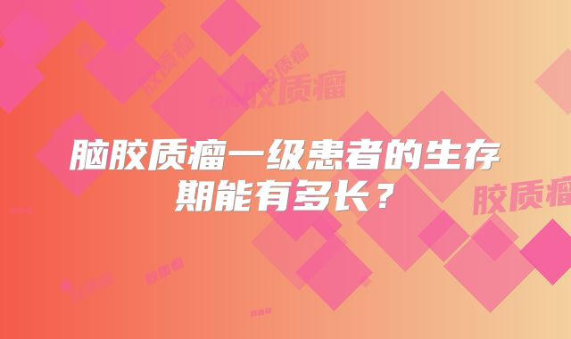 脑胶质瘤一级患者的生存期能有多长？