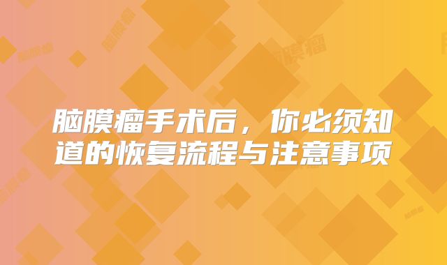 脑膜瘤手术后，你必须知道的恢复流程与注意事项