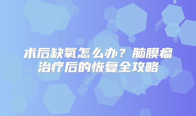 术后缺氧怎么办？脑膜瘤治疗后的恢复全攻略