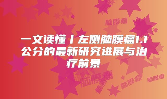 一文读懂丨左侧脑膜瘤1.1公分的最新研究进展与治疗前景