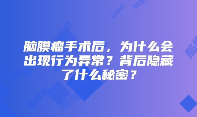 脑膜瘤手术后，为什么会出现行为异常？背后隐藏了什么秘密？