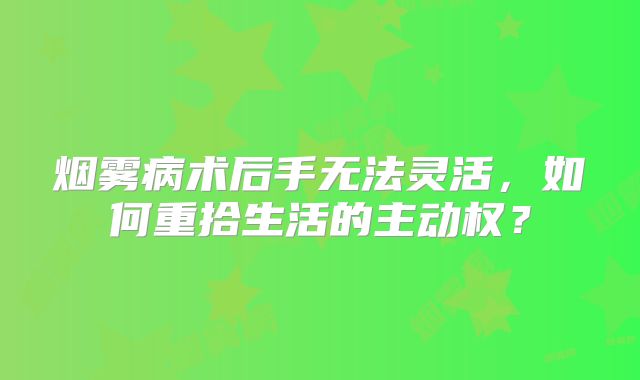 烟雾病术后手无法灵活，如何重拾生活的主动权？