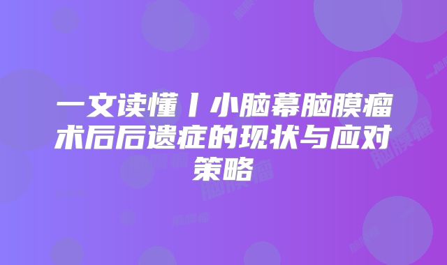 一文读懂丨小脑幕脑膜瘤术后后遗症的现状与应对策略