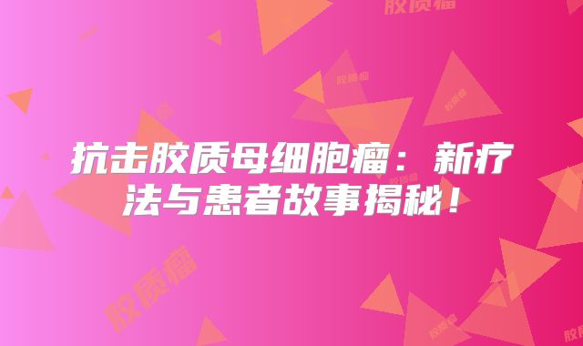 抗击胶质母细胞瘤：新疗法与患者故事揭秘！