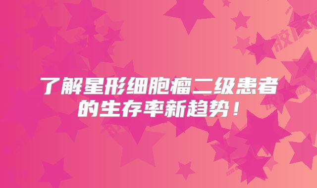 了解星形细胞瘤二级患者的生存率新趋势！