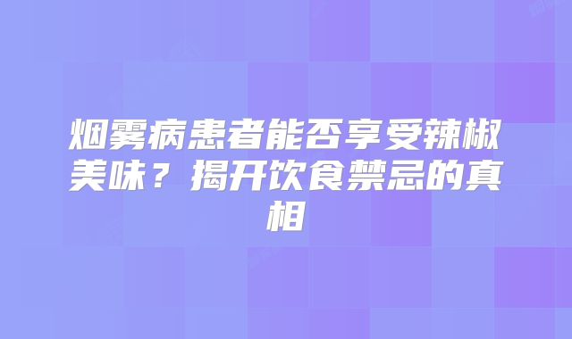 烟雾病患者能否享受辣椒美味？揭开饮食禁忌的真相
