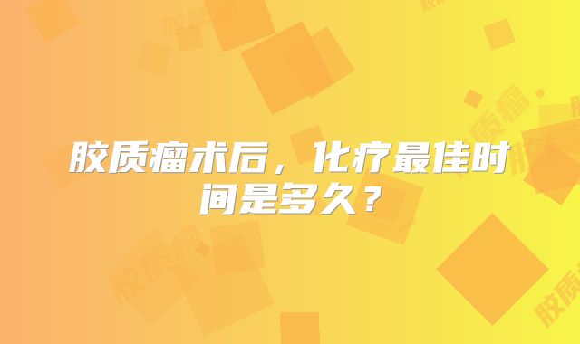 胶质瘤术后，化疗最佳时间是多久？