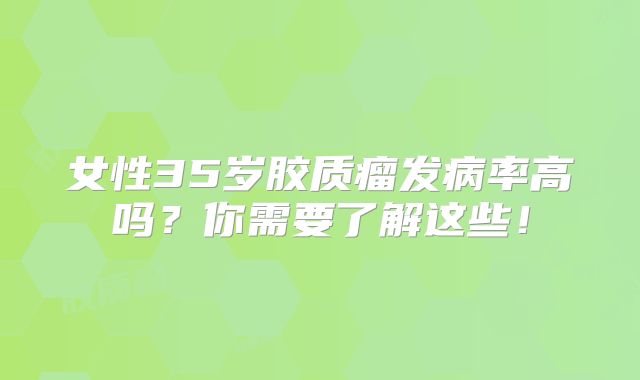 女性35岁胶质瘤发病率高吗？你需要了解这些！