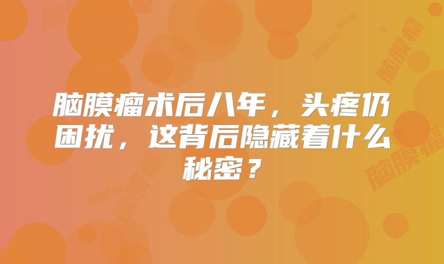 脑膜瘤术后八年，头疼仍困扰，这背后隐藏着什么秘密？