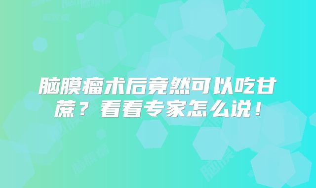 脑膜瘤术后竟然可以吃甘蔗？看看专家怎么说！