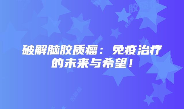 破解脑胶质瘤：免疫治疗的未来与希望！