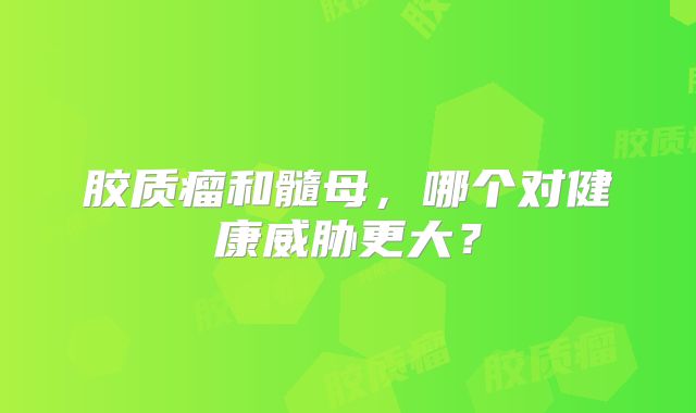 胶质瘤和髓母，哪个对健康威胁更大？