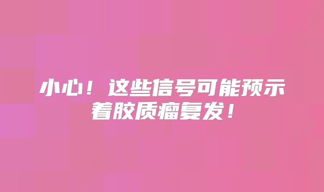 小心！这些信号可能预示着胶质瘤复发！