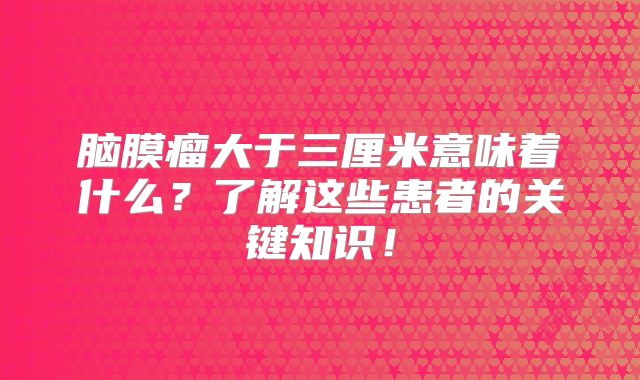 脑膜瘤大于三厘米意味着什么？了解这些患者的关键知识！