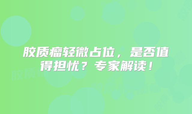 胶质瘤轻微占位，是否值得担忧？专家解读！