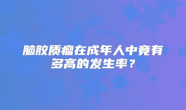 脑胶质瘤在成年人中竟有多高的发生率？