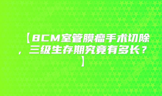 【8CM室管膜瘤手术切除，三级生存期究竟有多长？】