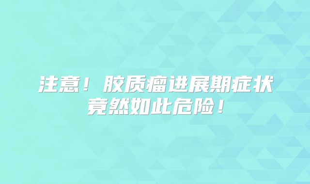 注意！胶质瘤进展期症状竟然如此危险！