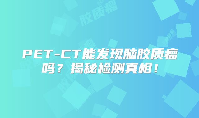 PET-CT能发现脑胶质瘤吗？揭秘检测真相！