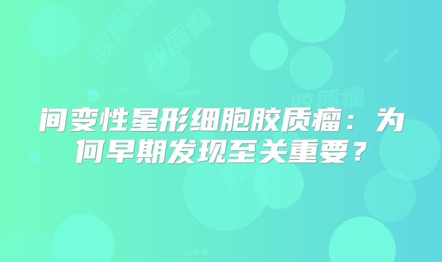 间变性星形细胞胶质瘤：为何早期发现至关重要？