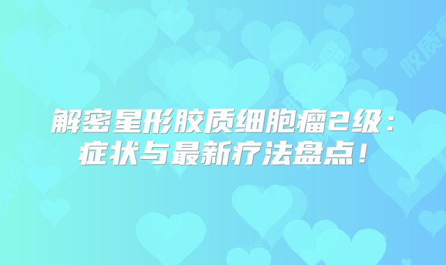 解密星形胶质细胞瘤2级：症状与最新疗法盘点！