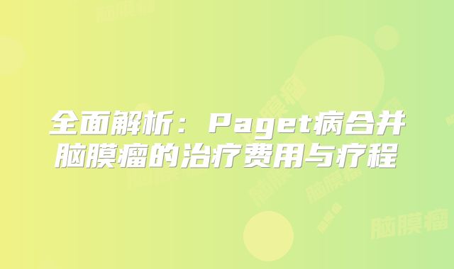 全面解析：Paget病合并脑膜瘤的治疗费用与疗程