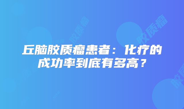 丘脑胶质瘤患者：化疗的成功率到底有多高？