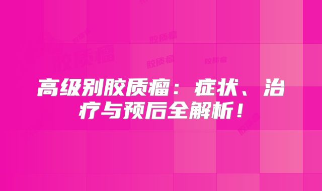 高级别胶质瘤：症状、治疗与预后全解析！
