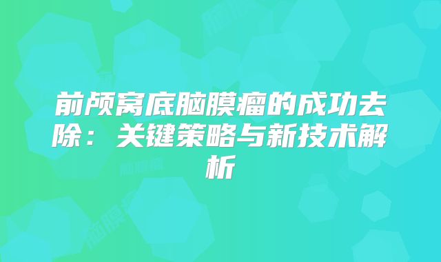 前颅窝底脑膜瘤的成功去除：关键策略与新技术解析