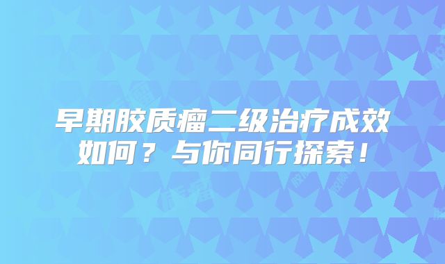 早期胶质瘤二级治疗成效如何？与你同行探索！