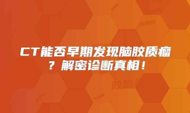 CT能否早期发现脑胶质瘤？解密诊断真相！