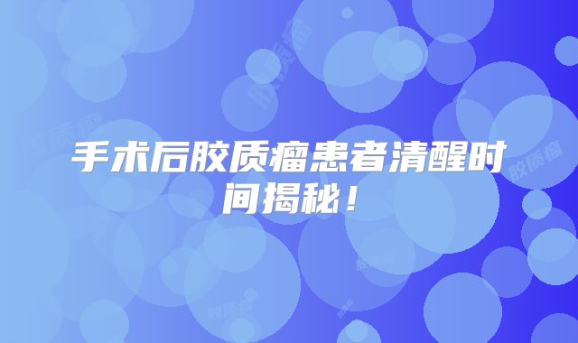 手术后胶质瘤患者清醒时间揭秘！