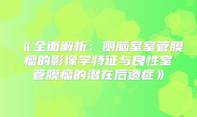 《全面解析：侧脑室室管膜瘤的影像学特征与良性室管膜瘤的潜在后遗症》