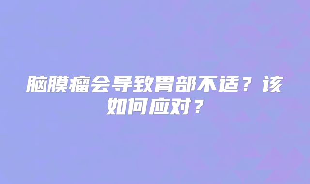 脑膜瘤会导致胃部不适？该如何应对？