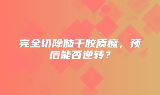 完全切除脑干胶质瘤，预后能否逆转？