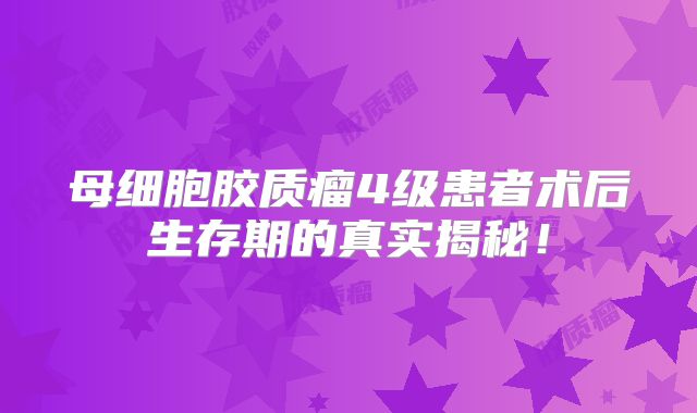 母细胞胶质瘤4级患者术后生存期的真实揭秘！