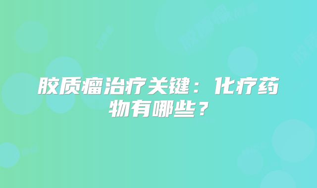 胶质瘤治疗关键：化疗药物有哪些？